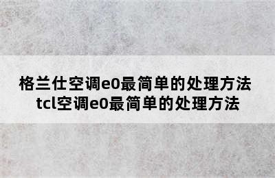 格兰仕空调e0最简单的处理方法 tcl空调e0最简单的处理方法